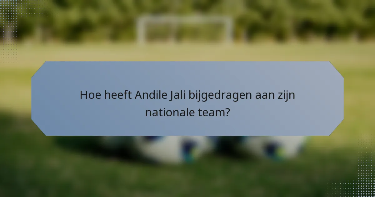 Hoe heeft Andile Jali bijgedragen aan zijn nationale team?