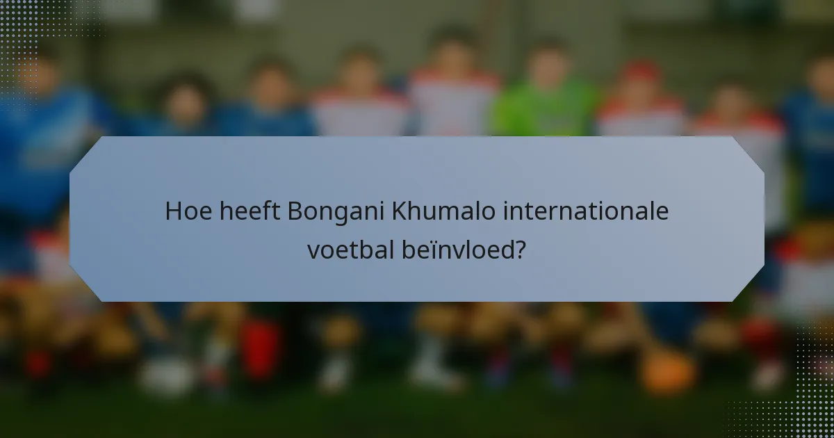 Hoe heeft Bongani Khumalo internationale voetbal beïnvloed?
