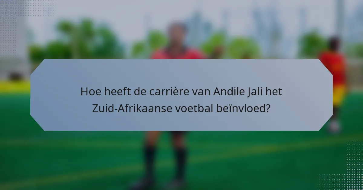 Hoe heeft de carrière van Andile Jali het Zuid-Afrikaanse voetbal beïnvloed?