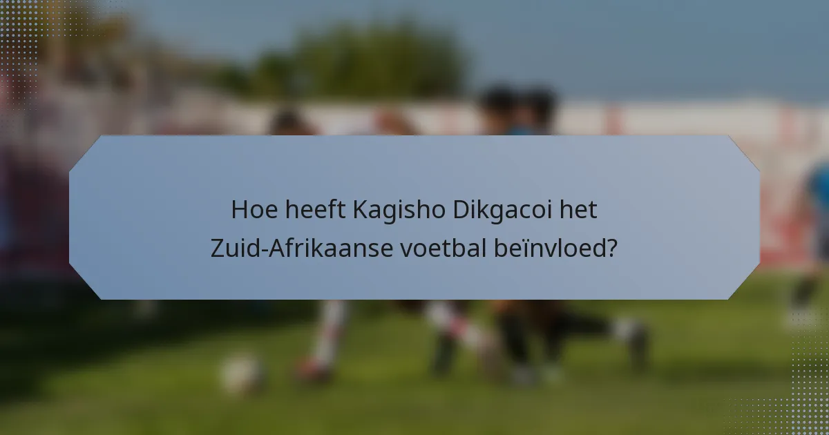 Hoe heeft Kagisho Dikgacoi het Zuid-Afrikaanse voetbal beïnvloed?