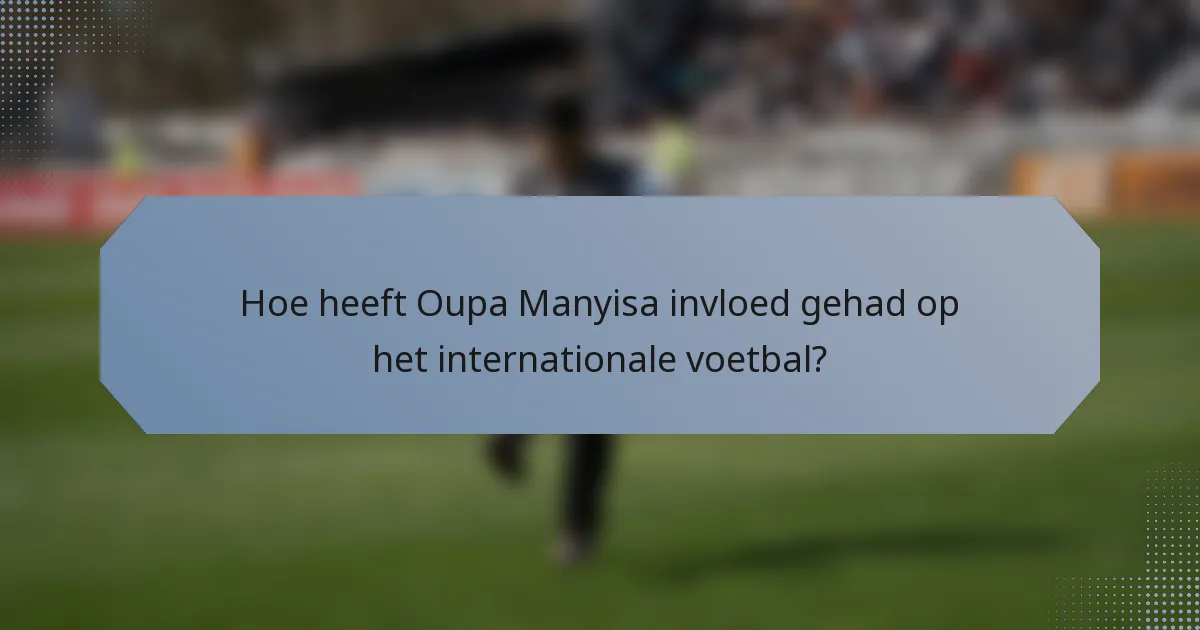 Hoe heeft Oupa Manyisa invloed gehad op het internationale voetbal?