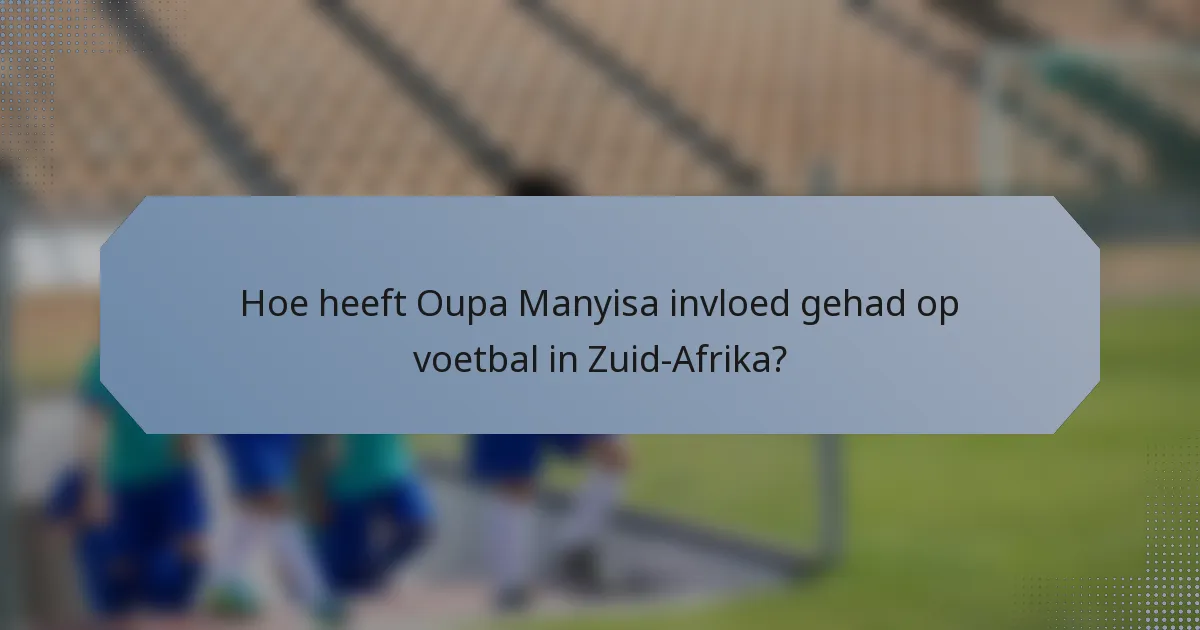 Hoe heeft Oupa Manyisa invloed gehad op voetbal in Zuid-Afrika?