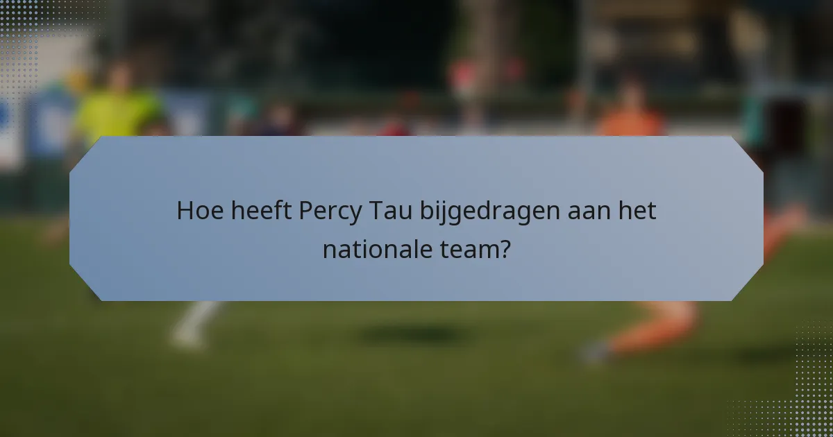 Hoe heeft Percy Tau bijgedragen aan het nationale team?