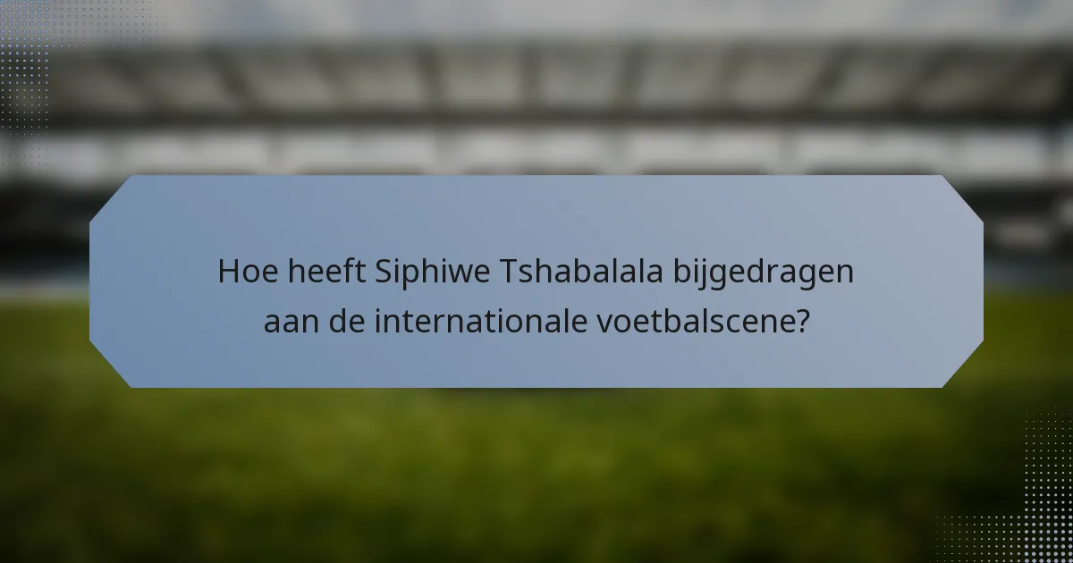 Hoe heeft Siphiwe Tshabalala bijgedragen aan de internationale voetbalscene?
