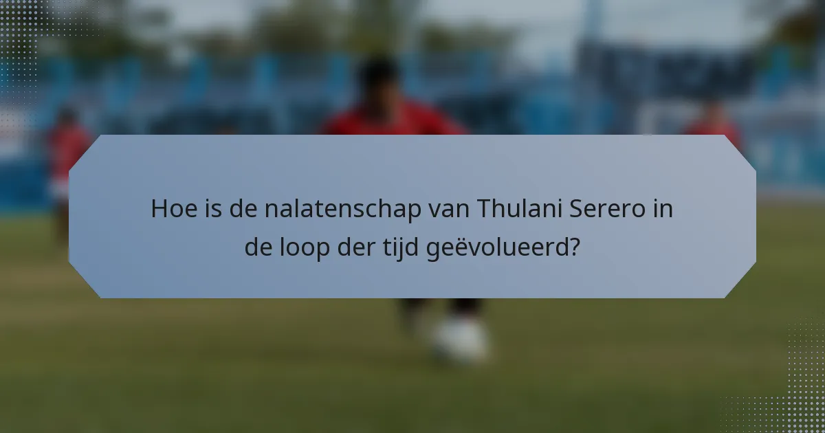 Hoe is de nalatenschap van Thulani Serero in de loop der tijd geëvolueerd?