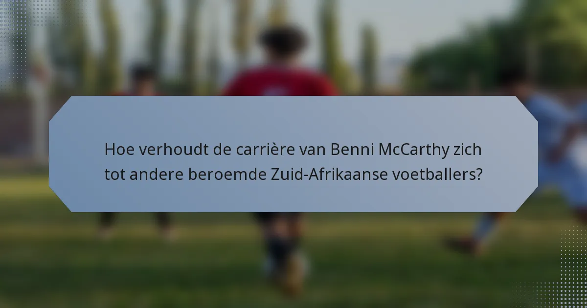 Hoe verhoudt de carrière van Benni McCarthy zich tot andere beroemde Zuid-Afrikaanse voetballers?