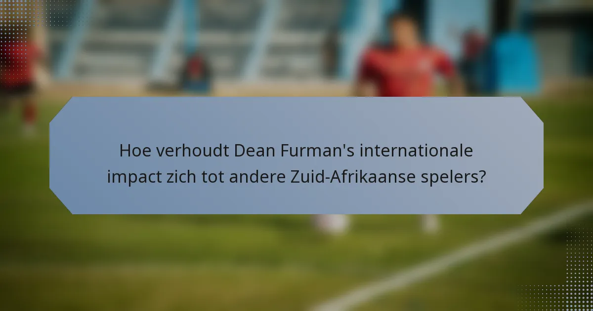 Hoe verhoudt Dean Furman's internationale impact zich tot andere Zuid-Afrikaanse spelers?