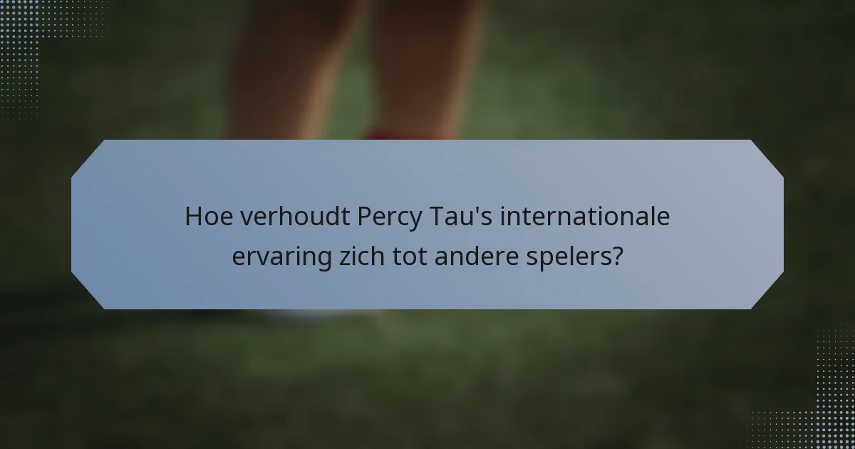 Hoe verhoudt Percy Tau's internationale ervaring zich tot andere spelers?