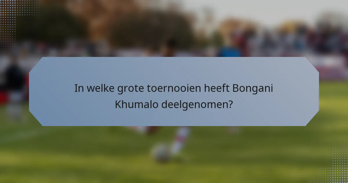 In welke grote toernooien heeft Bongani Khumalo deelgenomen?