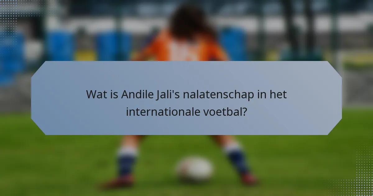 Wat is Andile Jali's nalatenschap in het internationale voetbal?