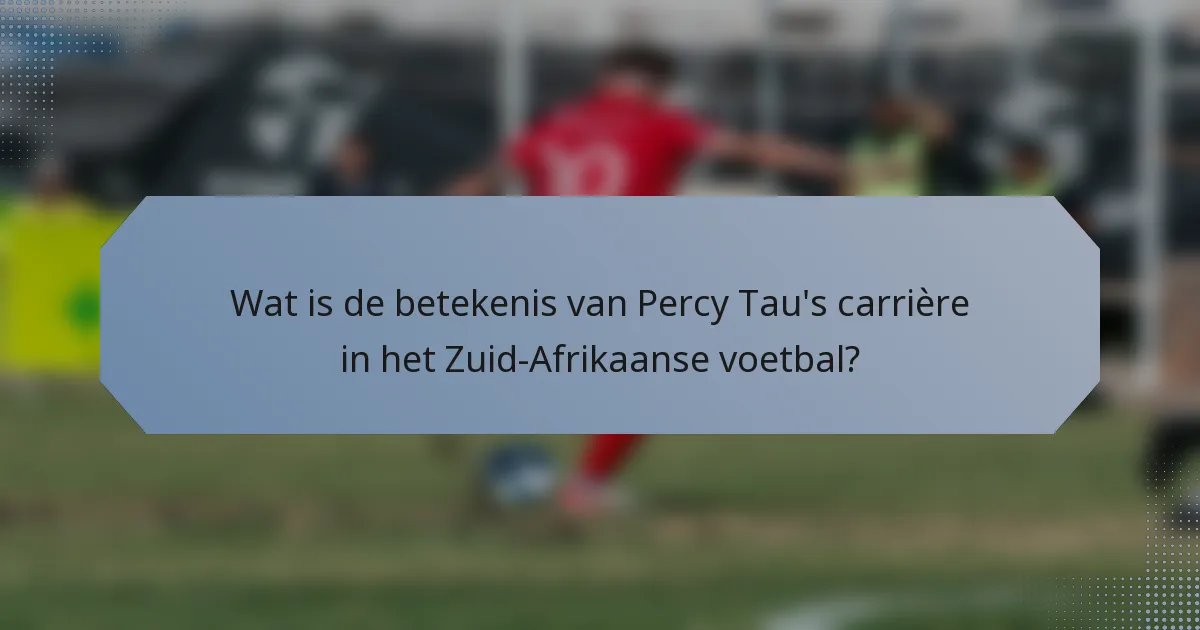 Wat is de betekenis van Percy Tau's carrière in het Zuid-Afrikaanse voetbal?