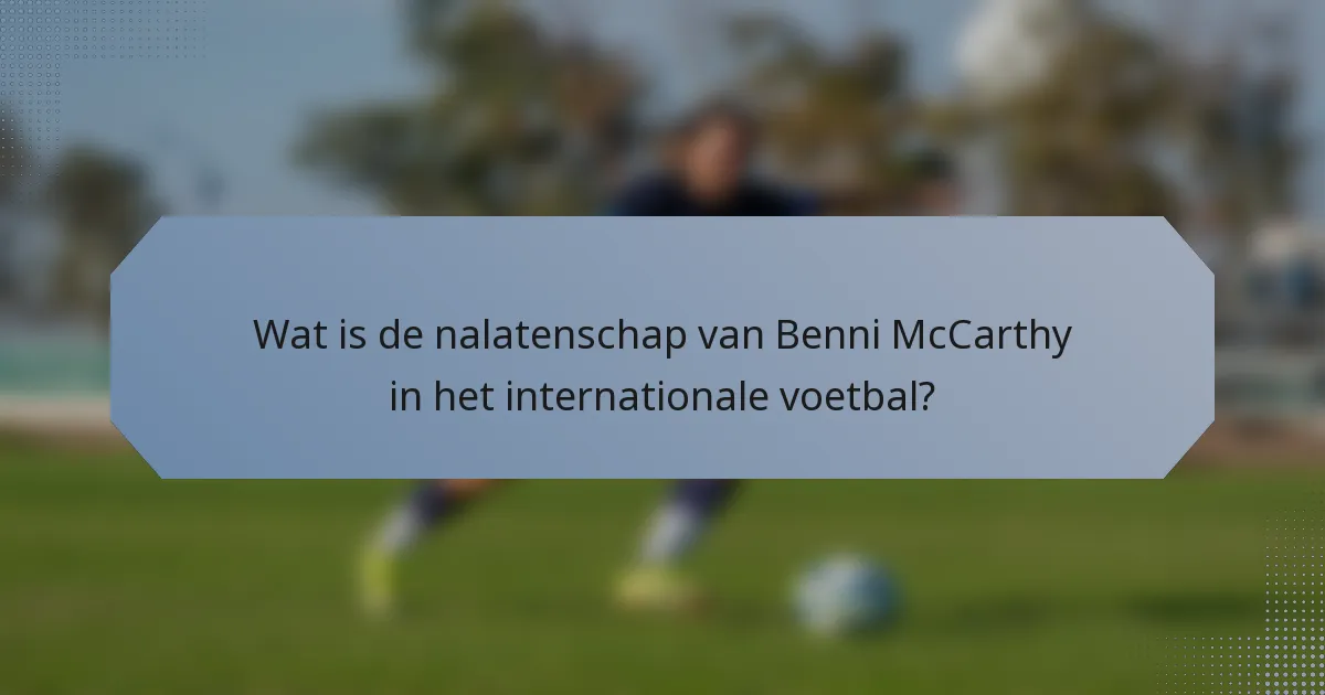 Wat is de nalatenschap van Benni McCarthy in het internationale voetbal?