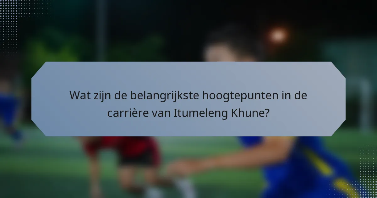Wat zijn de belangrijkste hoogtepunten in de carrière van Itumeleng Khune?