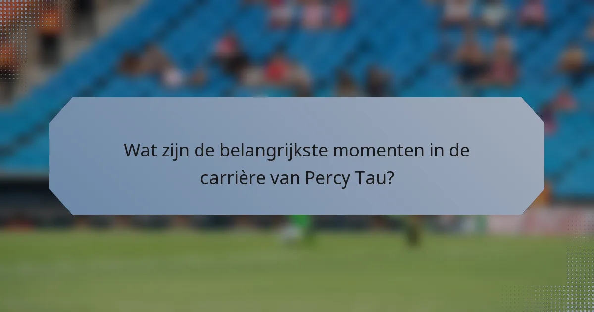 Wat zijn de belangrijkste momenten in de carrière van Percy Tau?