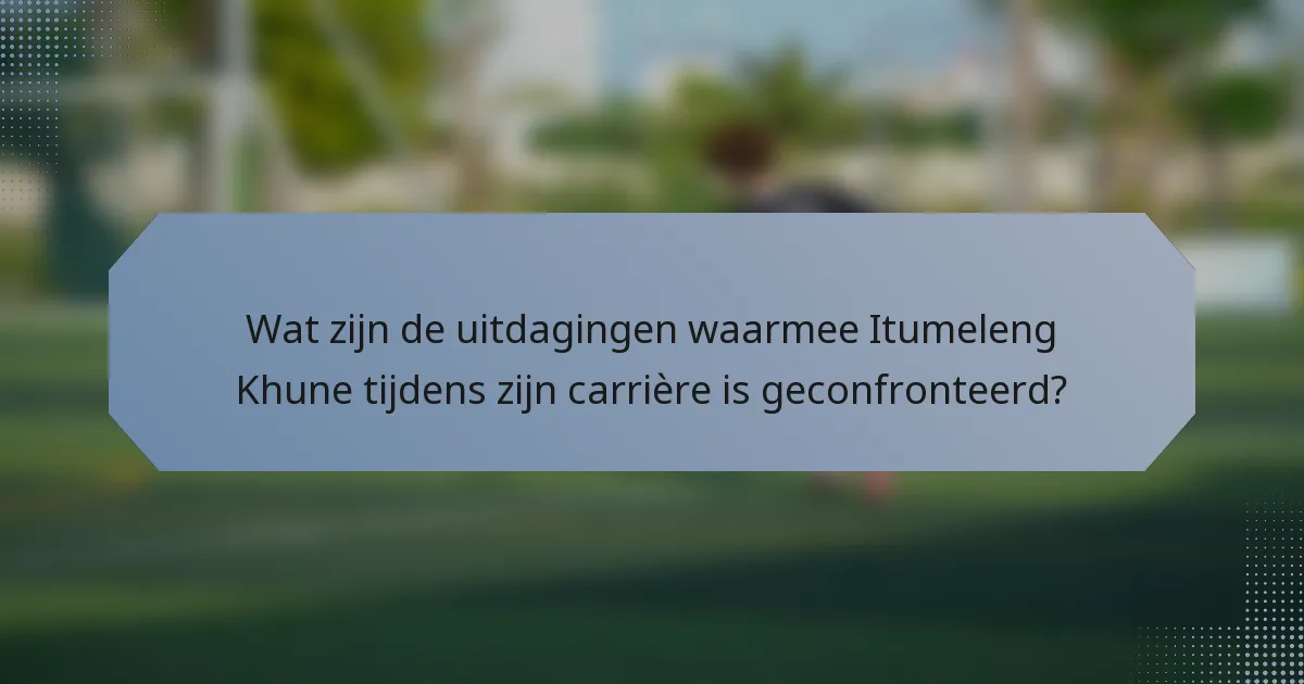 Wat zijn de uitdagingen waarmee Itumeleng Khune tijdens zijn carrière is geconfronteerd?