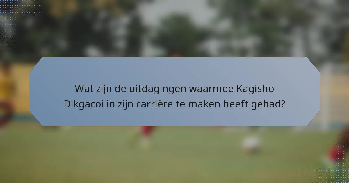 Wat zijn de uitdagingen waarmee Kagisho Dikgacoi in zijn carrière te maken heeft gehad?