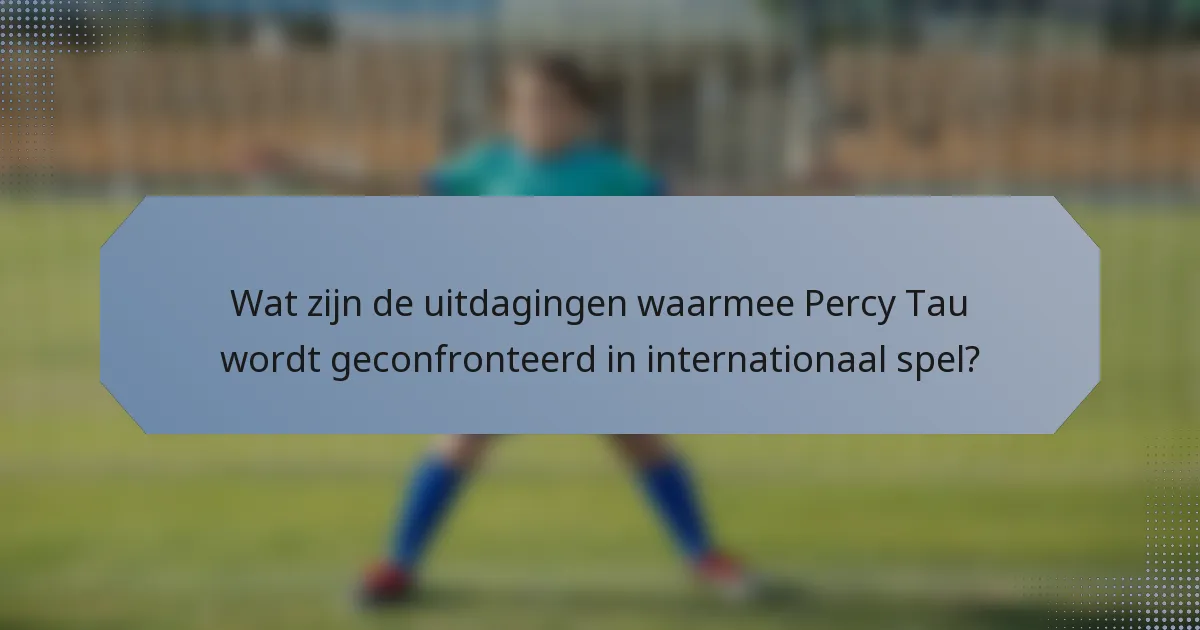 Wat zijn de uitdagingen waarmee Percy Tau wordt geconfronteerd in internationaal spel?
