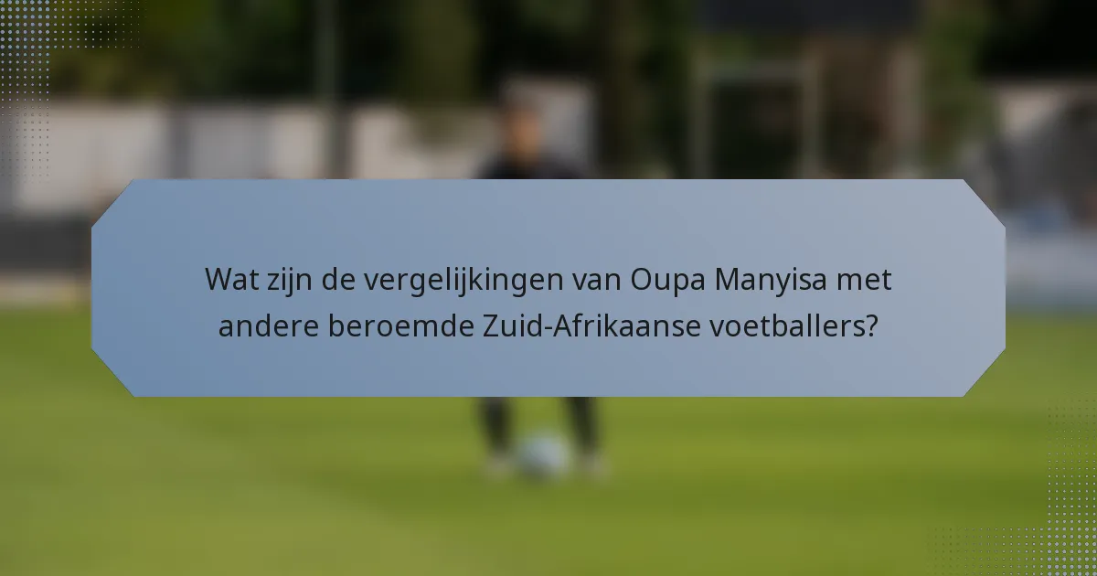 Wat zijn de vergelijkingen van Oupa Manyisa met andere beroemde Zuid-Afrikaanse voetballers?