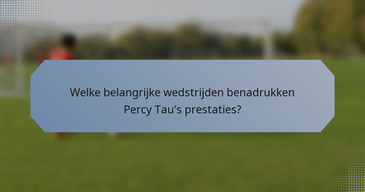 Welke belangrijke wedstrijden benadrukken Percy Tau's prestaties?