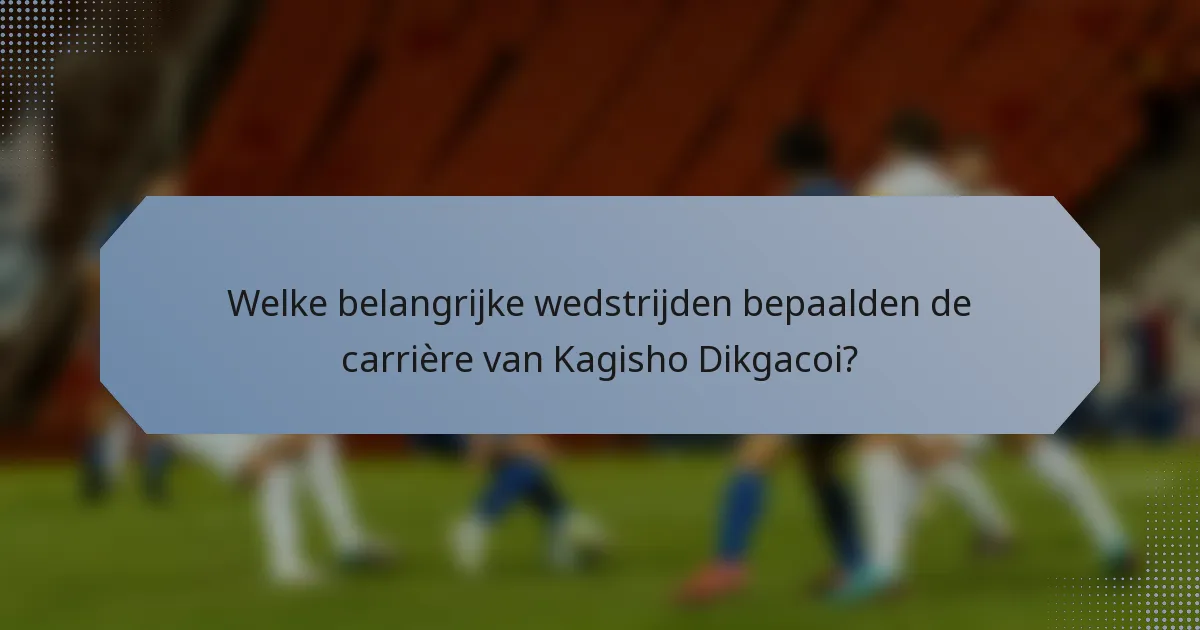 Welke belangrijke wedstrijden bepaalden de carrière van Kagisho Dikgacoi?