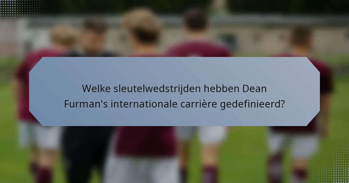 Welke sleutelwedstrijden hebben Dean Furman's internationale carrière gedefinieerd?
