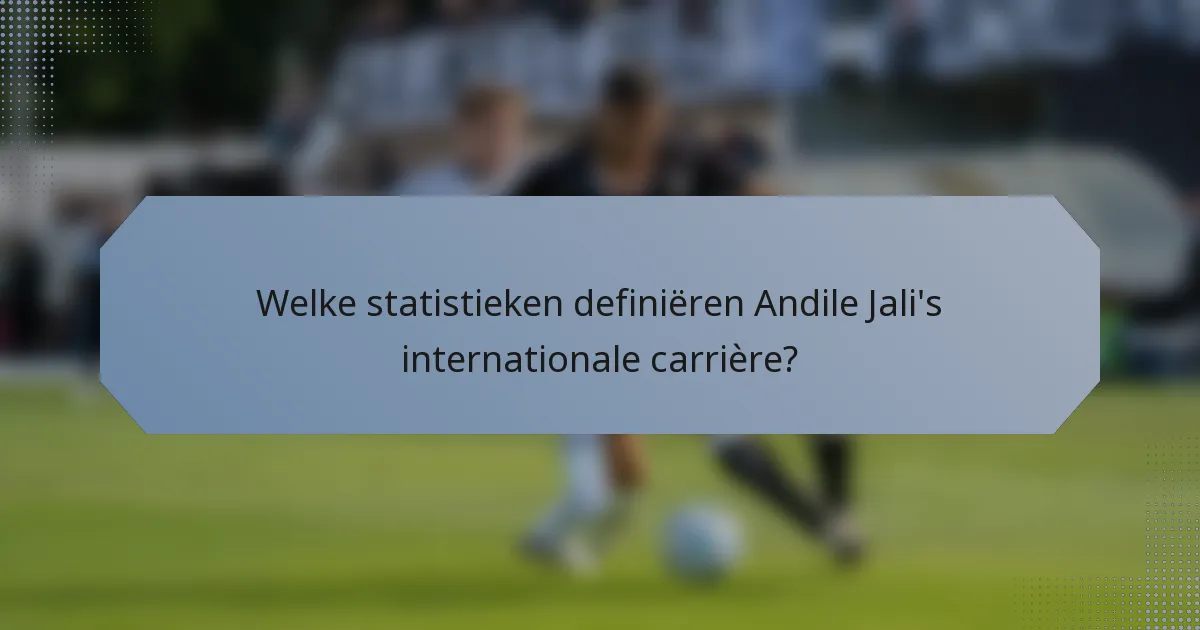Welke statistieken definiëren Andile Jali's internationale carrière?