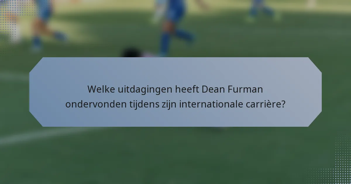 Welke uitdagingen heeft Dean Furman ondervonden tijdens zijn internationale carrière?