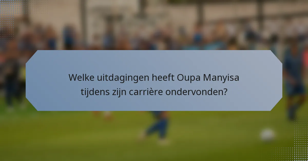 Welke uitdagingen heeft Oupa Manyisa tijdens zijn carrière ondervonden?